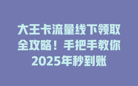 大王卡流量线下领取全攻略！手把手教你2025年秒到账