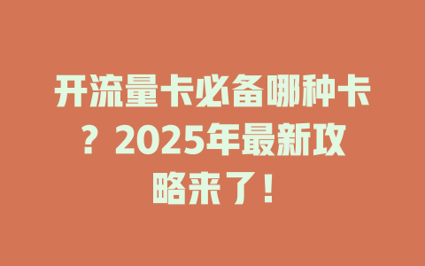 开流量卡必备哪种卡？2025年最新攻略来了！