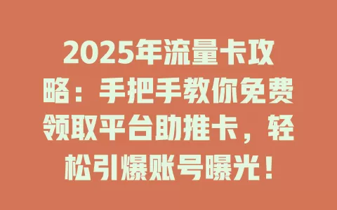 2025年流量卡攻略：手把手教你免费领取平台助推卡，轻松引爆账号曝光！