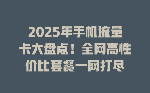 2025年手机流量卡大盘点！全网高性价比套餐一网打尽