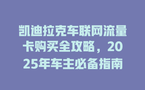 凯迪拉克车联网流量卡购买全攻略，2025年车主必备指南