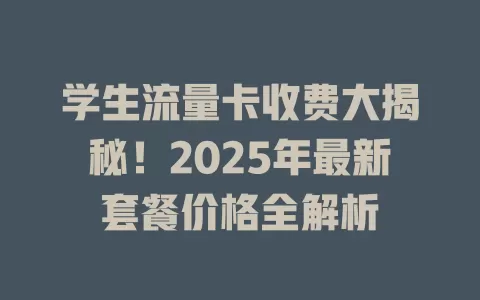 学生流量卡收费大揭秘！2025年最新套餐价格全解析