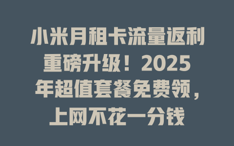 小米月租卡流量返利重磅升级！2025年超值套餐免费领，上网不花一分钱