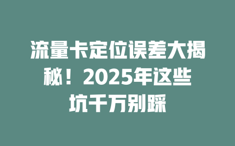 流量卡定位误差大揭秘！2025年这些坑千万别踩