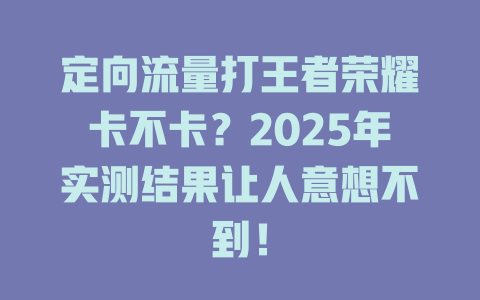 定向流量打王者荣耀卡不卡？2025年实测结果让人意想不到！