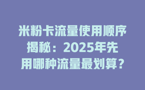 米粉卡流量使用顺序揭秘：2025年先用哪种流量最划算？