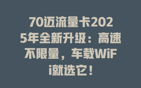70迈流量卡2025年全新升级：高速不限量，车载WiFi就选它！