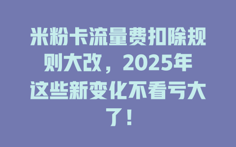 米粉卡流量费扣除规则大改，2025年这些新变化不看亏大了！