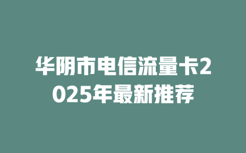 华阴市电信流量卡2025年最新推荐