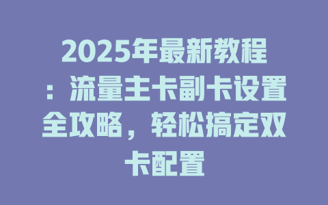 2025年最新教程：流量主卡副卡设置全攻略，轻松搞定双卡配置