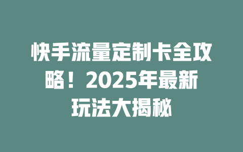 快手流量定制卡全攻略！2025年最新玩法大揭秘