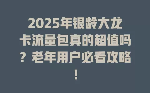 2025年银龄大龙卡流量包真的超值吗？老年用户必看攻略！
