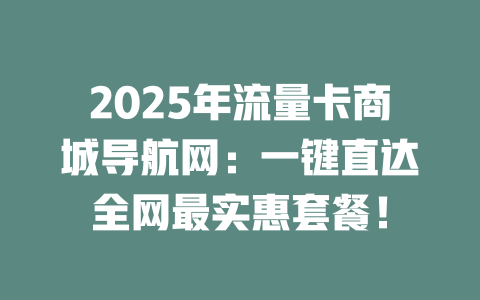 2025年流量卡商城导航网：一键直达全网最实惠套餐！