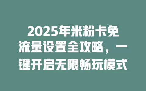 2025年米粉卡免流量设置全攻略，一键开启无限畅玩模式