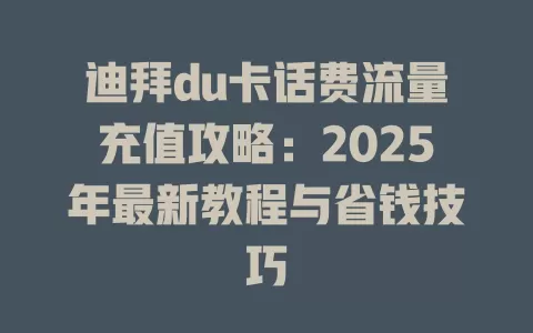 迪拜du卡话费流量充值攻略：2025年最新教程与省钱技巧