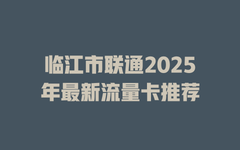 临江市联通2025年最新流量卡推荐