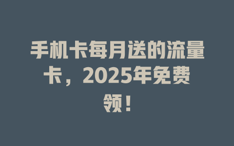 手机卡每月送的流量卡，2025年免费领！