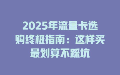 2025年流量卡选购终极指南：这样买最划算不踩坑