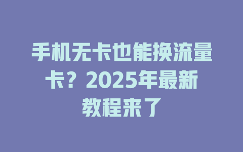 手机无卡也能换流量卡？2025年最新教程来了