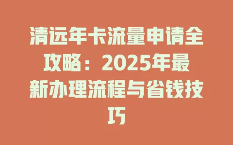 清远年卡流量申请全攻略：2025年最新办理流程与省钱技巧