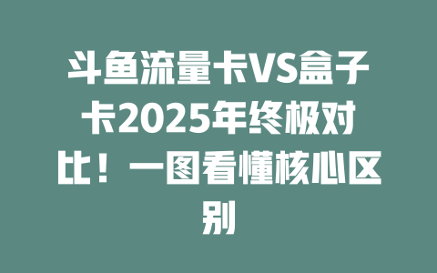 斗鱼流量卡VS盒子卡2025年终极对比！一图看懂核心区别