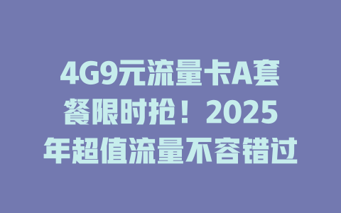 4G9元流量卡A套餐限时抢！2025年超值流量不容错过