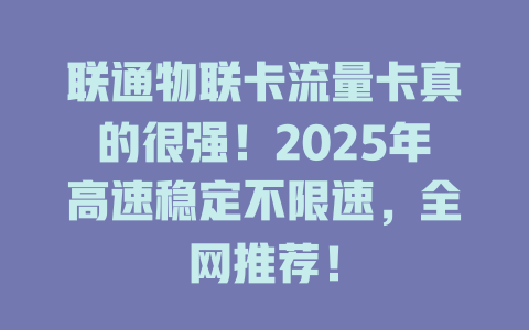 联通物联卡流量卡真的很强！2025年高速稳定不限速，全网推荐！