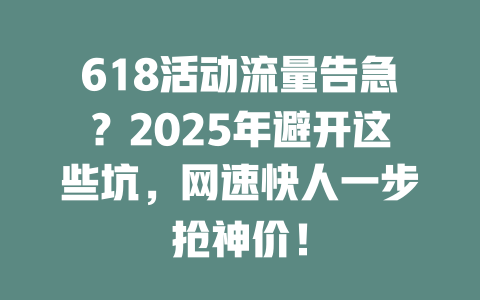 618活动流量告急？2025年避开这些坑，网速快人一步抢神价！