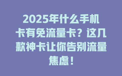 2025年什么手机卡有免流量卡？这几款神卡让你告别流量焦虑！