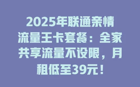 2025年联通亲情流量王卡套餐：全家共享流量不设限，月租低至39元！
