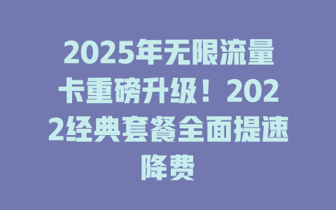 2025年无限流量卡重磅升级！2022经典套餐全面提速降费