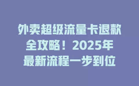 外卖超级流量卡退款全攻略！2025年最新流程一步到位