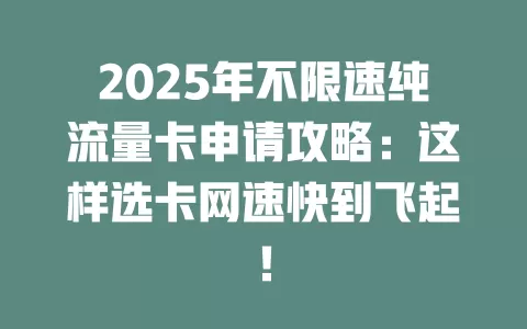 2025年不限速纯流量卡申请攻略：这样选卡网速快到飞起！