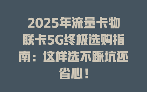 2025年流量卡物联卡5G终极选购指南：这样选不踩坑还省心！