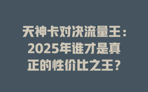 天神卡对决流量王：2025年谁才是真正的性价比之王？