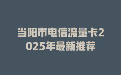 当阳市电信流量卡2025年最新推荐