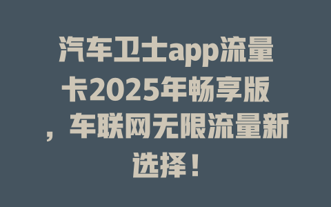 汽车卫士app流量卡2025年畅享版，车联网无限流量新选择！