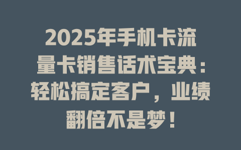 2025年手机卡流量卡销售话术宝典：轻松搞定客户，业绩翻倍不是梦！