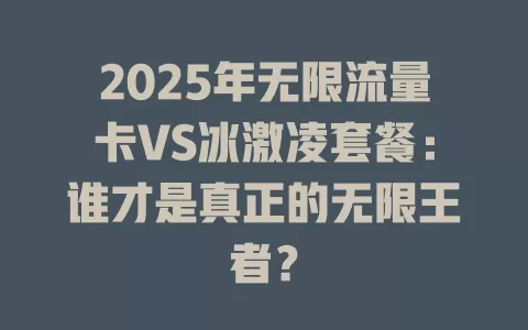 2025年无限流量卡VS冰激凌套餐：谁才是真正的无限王者？