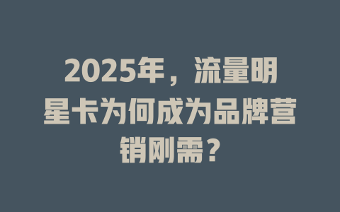 2025年，流量明星卡为何成为品牌营销刚需？