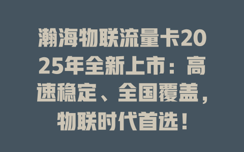 瀚海物联流量卡2025年全新上市：高速稳定、全国覆盖，物联时代首选！