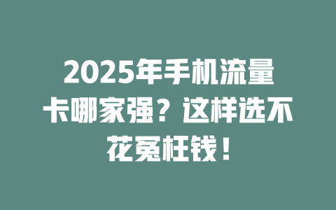 2025年手机流量卡哪家强？这样选不花冤枉钱！