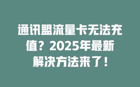 通讯盟流量卡无法充值？2025年最新解决方法来了！