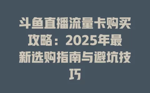 斗鱼直播流量卡购买攻略：2025年最新选购指南与避坑技巧