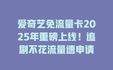 爱奇艺免流量卡2025年重磅上线！追剧不花流量速申请