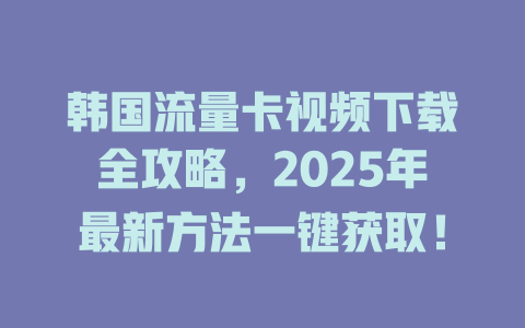 韩国流量卡视频下载全攻略，2025年最新方法一键获取！