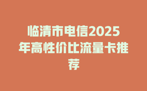 临清市电信2025年高性价比流量卡推荐