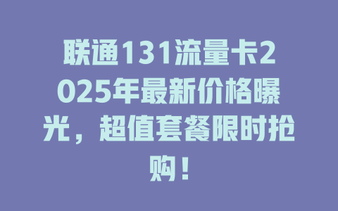 联通131流量卡2025年最新价格曝光，超值套餐限时抢购！