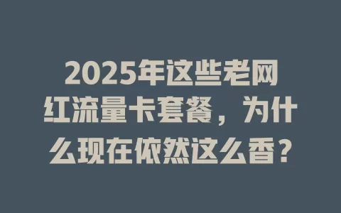 2025年这些老网红流量卡套餐，为什么现在依然这么香？
