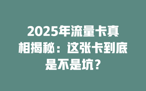 2025年流量卡真相揭秘：这张卡到底是不是坑？